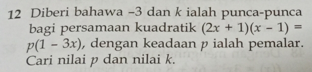 Diberi bahawa -3 dan k ialah punca-punca 
bagi persamaan kuadratik (2x+1)(x-1)=
p(1-3x) , dengan keadaan p ialah pemalar. 
Cari nilai p dan nilai k.