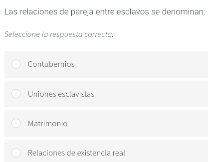 Las relaciones de pareja entre esclavos se denominan:
Seleccione la respuesta correcta:
Contubernios
Uniones esclavistas
Matrimonio
Relaciones de existencia real