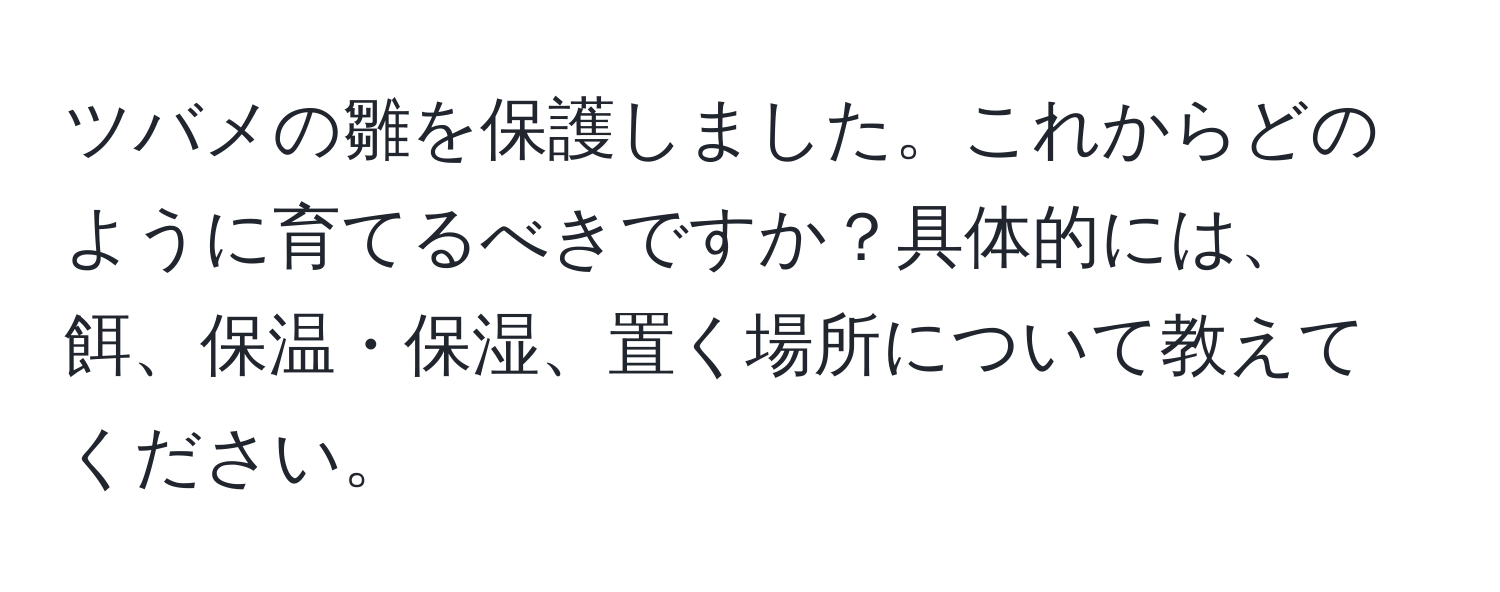 ツバメの雛を保護しました。これからどのように育てるべきですか？具体的には、餌、保温・保湿、置く場所について教えてください。