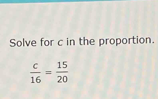 Solve for c in the proportion.
 c/16 = 15/20 