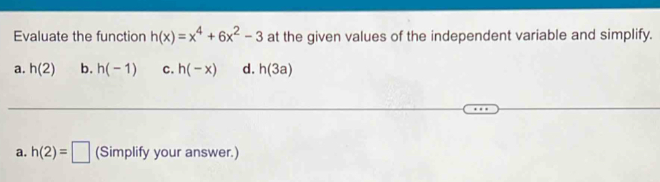 Evaluate the function h(x)=x^4+6x^2-3 at the given values of the independent variable and simplify.
a. h(2) b. h(-1) c. h(-x) d. h(3a)
a. h(2)=□ (Simplify your answer.)