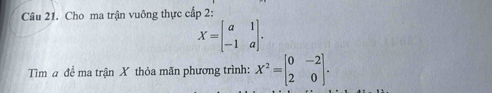 Cho ma trận vuông thực cấp 2:
X=beginbmatrix a&1 -1&aendbmatrix. 
Tìm a để ma trận X thỏa mãn phương trình: X^2=beginbmatrix 0&-2 2&0endbmatrix.