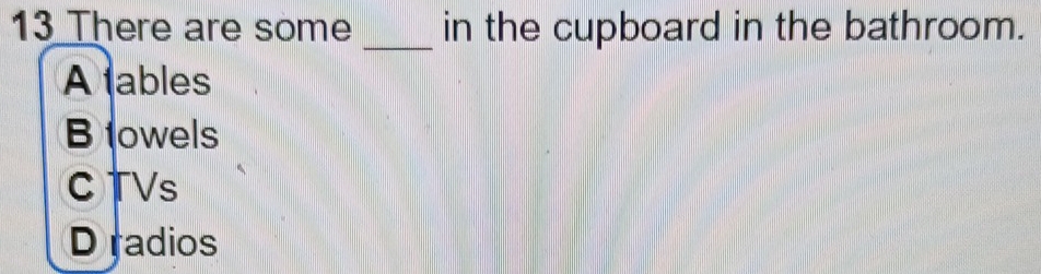 There are some _in the cupboard in the bathroom.
A tables
B lowels
CTVs
D radios