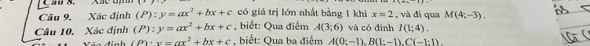 Cau S. 
Câu 9. Xác định (P):y=ax^2+bx+c , biểt: Qua điểm có giá trị lớn nhất bằng 1 khi x=2 , và di qua M(4;-3).
A(3;6)
Câu 10, Xác định (P):y=ax^2+bx+c , biết: Qua ba điểm A(0;-1endpmatrix , B(1:-1). C(-1:1). và có đình I(1;4). 
n d in h (P)· v=ax^2+bx+c