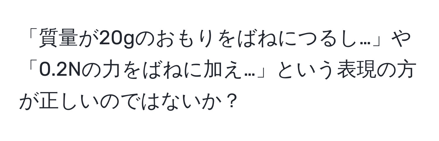 「質量が20gのおもりをばねにつるし…」や「0.2Nの力をばねに加え…」という表現の方が正しいのではないか？