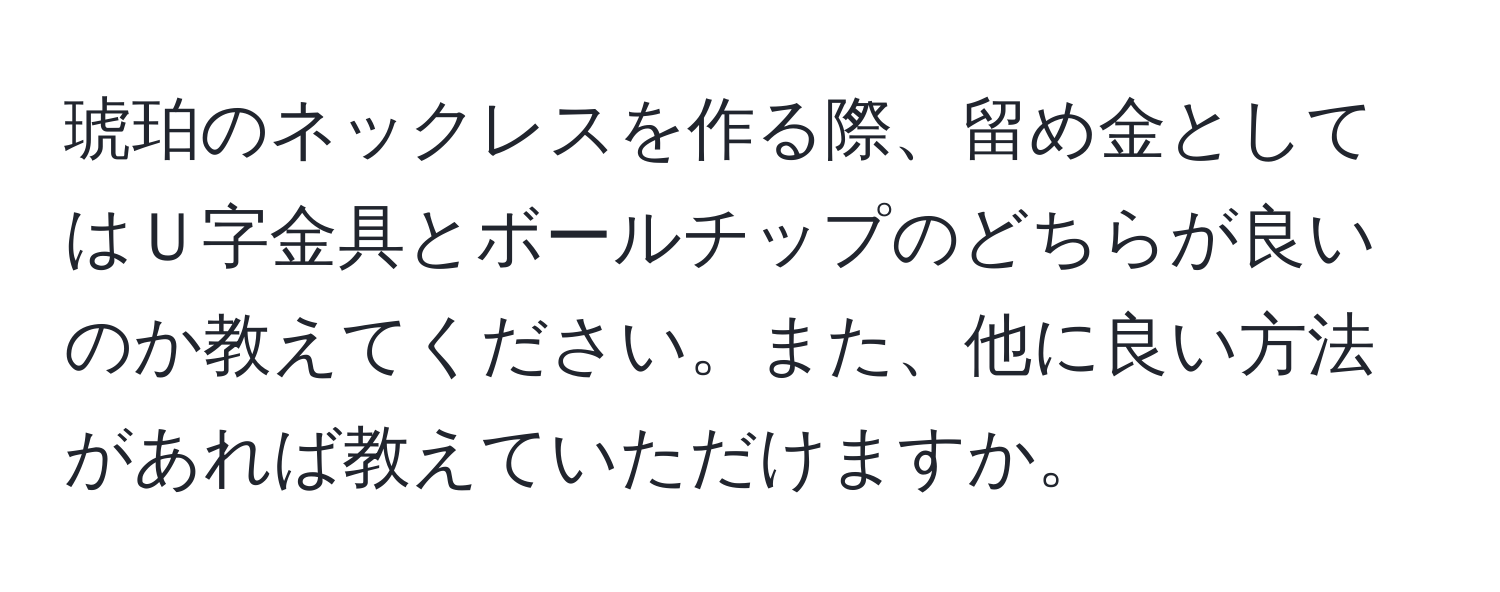 琥珀のネックレスを作る際、留め金としてはＵ字金具とボールチップのどちらが良いのか教えてください。また、他に良い方法があれば教えていただけますか。