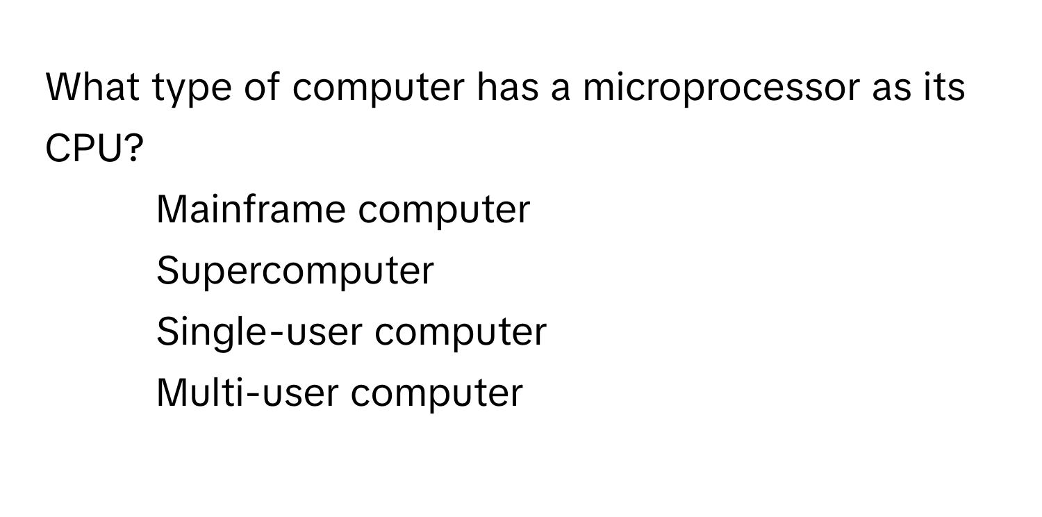 What type of computer has a microprocessor as its CPU?
1) Mainframe computer 
2) Supercomputer 
3) Single-user computer 
4) Multi-user computer