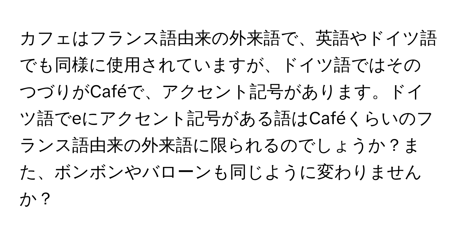 カフェはフランス語由来の外来語で、英語やドイツ語でも同様に使用されていますが、ドイツ語ではそのつづりがCaféで、アクセント記号があります。ドイツ語でeにアクセント記号がある語はCaféくらいのフランス語由来の外来語に限られるのでしょうか？また、ボンボンやバローンも同じように変わりませんか？