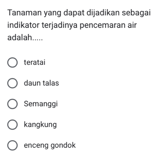 Tanaman yang dapat dijadikan sebagai
indikator terjadinya pencemaran air
adalah.....
teratai
daun talas
Semanggi
kangkung
enceng gondok