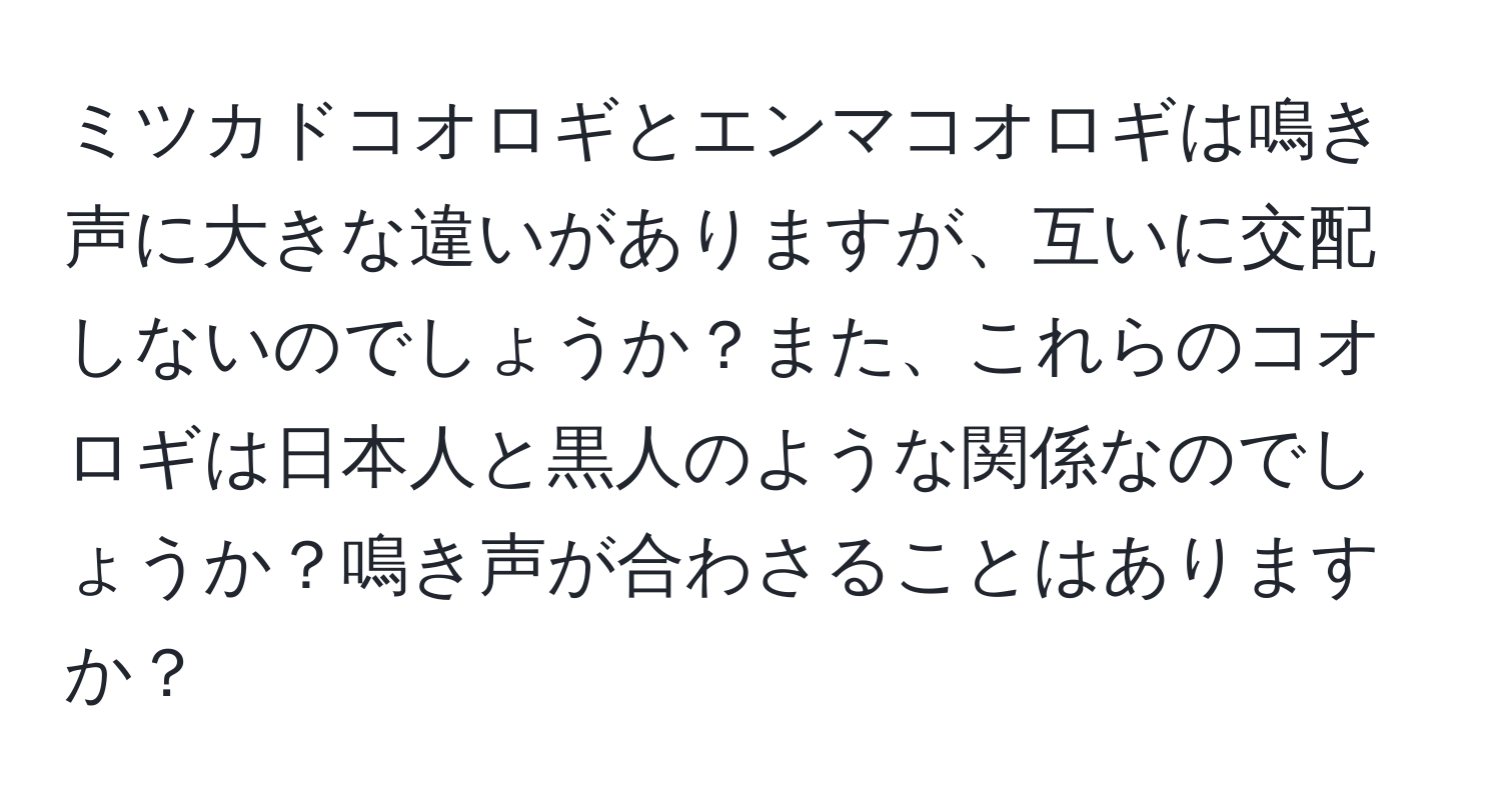 ミツカドコオロギとエンマコオロギは鳴き声に大きな違いがありますが、互いに交配しないのでしょうか？また、これらのコオロギは日本人と黒人のような関係なのでしょうか？鳴き声が合わさることはありますか？