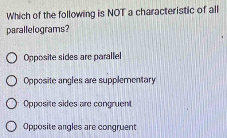 Which of the following is NOT a characteristic of all
parallelograms?
Opposite sides are parallel
Opposite angles are supplementary
Opposite sides are congruent
Opposite angles are congruent