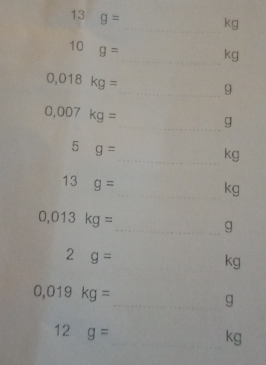 13 g=
_ kg
10g=
_kg
0,018kg=
_g
0,007kg=
_g
5g=
_kg
13g=
_ kg
0,013kg=
_ g
2g=
kg
0,019kg=
_g
12g=
_kg