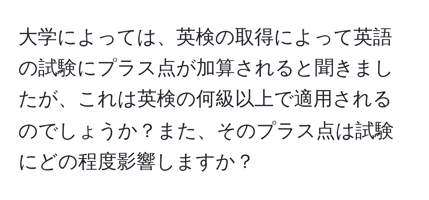 大学によっては、英検の取得によって英語の試験にプラス点が加算されると聞きましたが、これは英検の何級以上で適用されるのでしょうか？また、そのプラス点は試験にどの程度影響しますか？