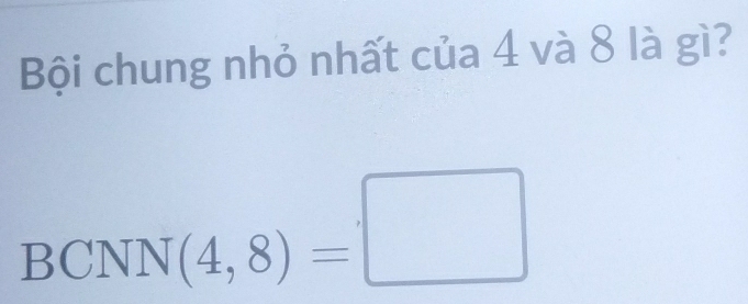 Bội chung nhỏ nhất của 4 và 8 là gì? 
BCNN (4,8)=□
_ 