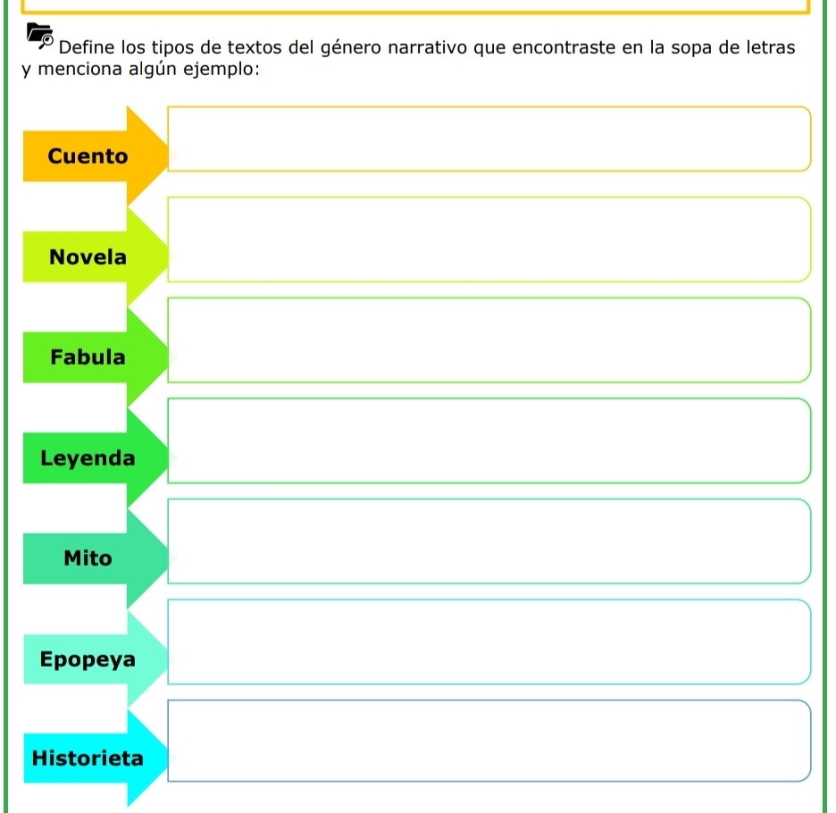 Define los tipos de textos del género narrativo que encontraste en la sopa de letras
y menciona algún ejemplo:
Cuento
Novela
Fabula
Leyenda
Mito
Epopeya
Historieta