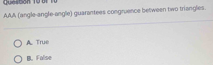 Question T0 of 10
AAA (angle-angle-angle) guarantees congruence between two triangles.
A. True
B. False