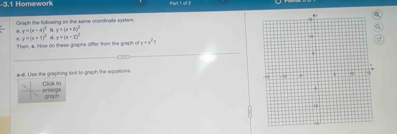 Graph the following on the same coordinate system. 
a) y=x^2 b) y=5x^2 c) y= 1/5 x^2
Q 
a 
d) How does the coefficient of x^2 affect the shape of the graph? 
Graph a), b), and c) on the same coordinate system. 
Use the graphing toof to graph the equations. 
Click to 
nlarge 
graph