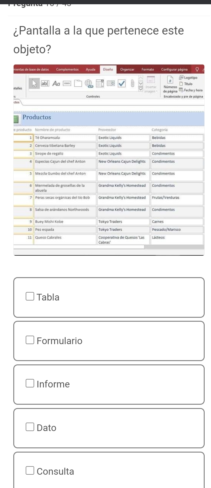 ¿Pantalla a la que pertenece este 
objeto? 
nientas de base de datos Complementos Ayuda Diseño Organizar Formato Configurar página Q 
Logotipo 
Aa Números Título 
stalles de página Fecha y hora 
Controles Encabezado y pie de página 
ctos 
Tabla 
Formulario 
Informe 
Dato 
Consulta