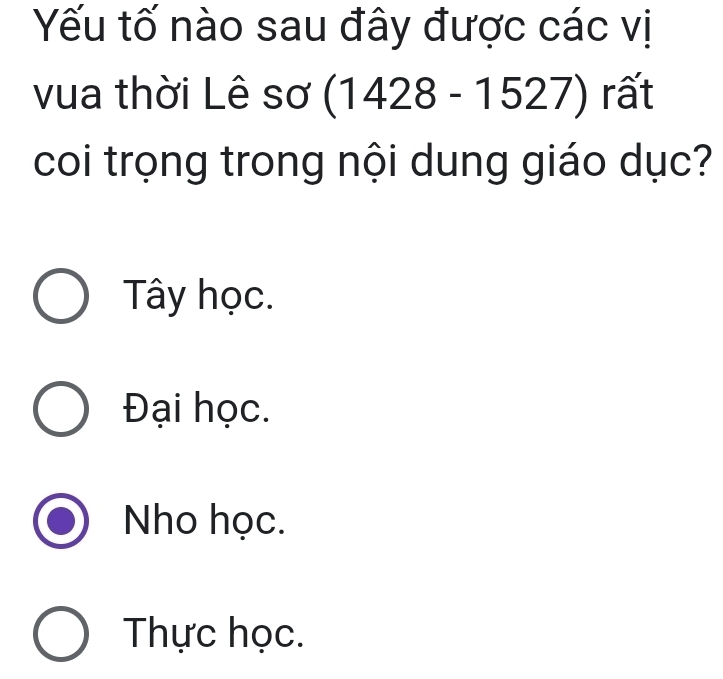 Yếu tố nào sau đây được các vị
vua thời Lê sơ (1428 - 1527) rất
coi trọng trong nội dung giáo dục?
Tây học.
Đại học.
Nho học.
Thực học.