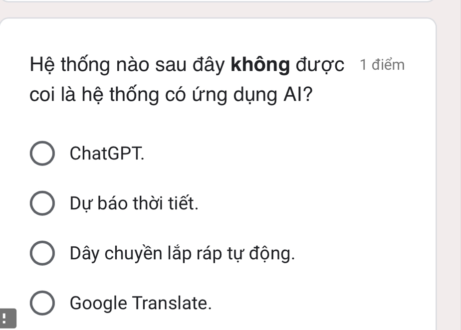 Hệ thống nào sau đây không được 1 điểm
coi là hệ thống có ứng dụng AI?
ChatGPT.
Dự báo thời tiết.
Dây chuyền lắp ráp tự động.
Google Translate.
.