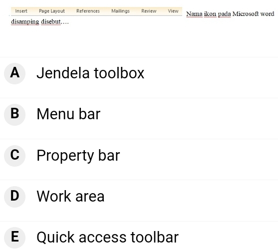 Insert Page Layout References Mailings Review View Nama ikon pada Microsoft word
disamping disebut……
A Jendela toolbox
B Menu bar
c Property bar
D Work area
E Quick access toolbar