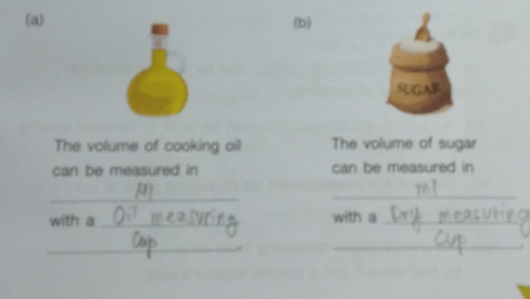 SUGAB 
The volume of cooking oill The volume of sugar 
can be measured in can be measured in 
_ 
_ 
with a_ 
with a_ 
_ 
_