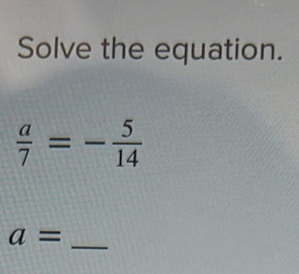 Solve the equation.
 a/7 =- 5/14 
_ a=