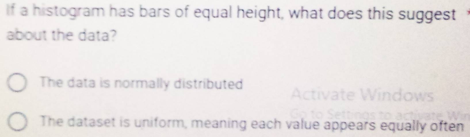 If a histogram has bars of equal height, what does this suggest
about the data?
The data is normally distributed
The dataset is uniform, meaning each value appears equally often