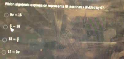 Which algebraic expression represents 15 less than x divided by 9?
9x-15
frac 29-15
15- 2/5 
15-9x