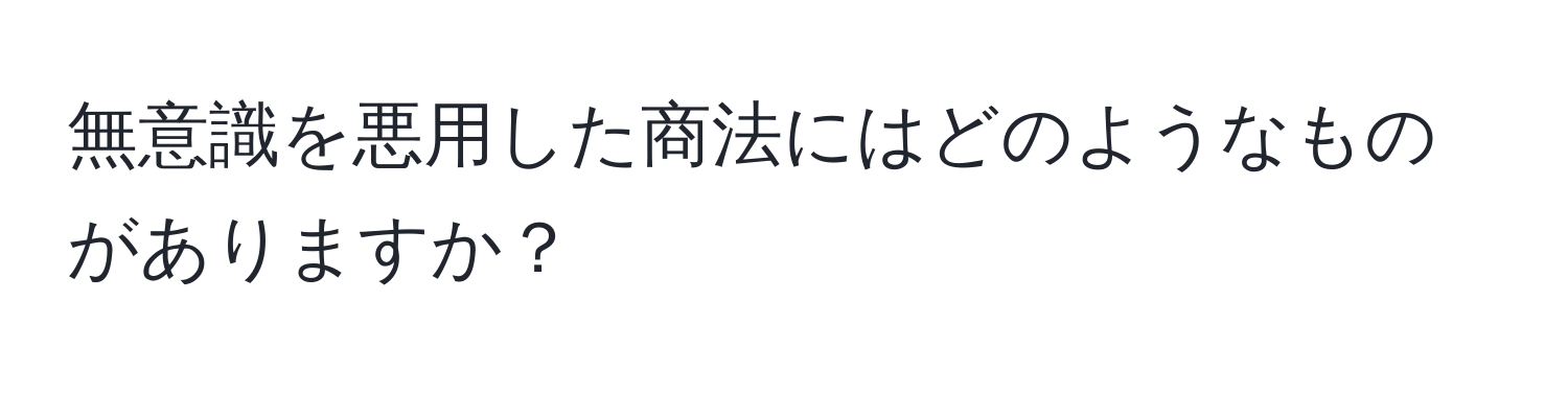 無意識を悪用した商法にはどのようなものがありますか？