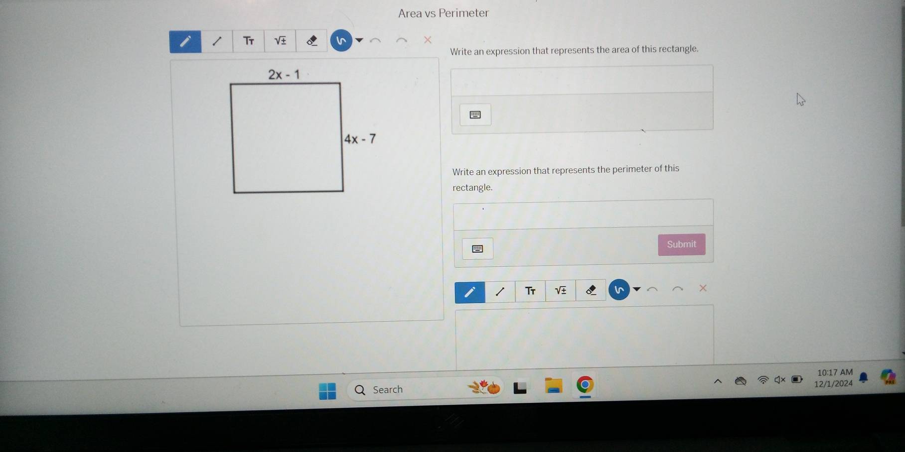 Area vs Perimeter
Tr V
Write an expression that represents the area of this rectangle.
Write an expression that represents the perimeter of this
rectangle.
Submit
Tr V 6
10:17 AM
Search 12/1/2024