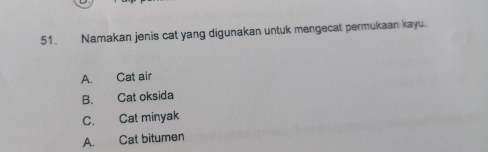 Namakan jenis cat yang digunakan untuk mengecat permukaan kayu.
A. Cat air
B. Cat oksida
C. Cat minyak
A. Cat bitumen