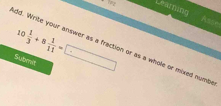 BTPZ 
Learning 
Asse
10 1/3 +8 1/11 =□
dd. Write your answer as a fraction or as a whole or mixed numbe 
Submit