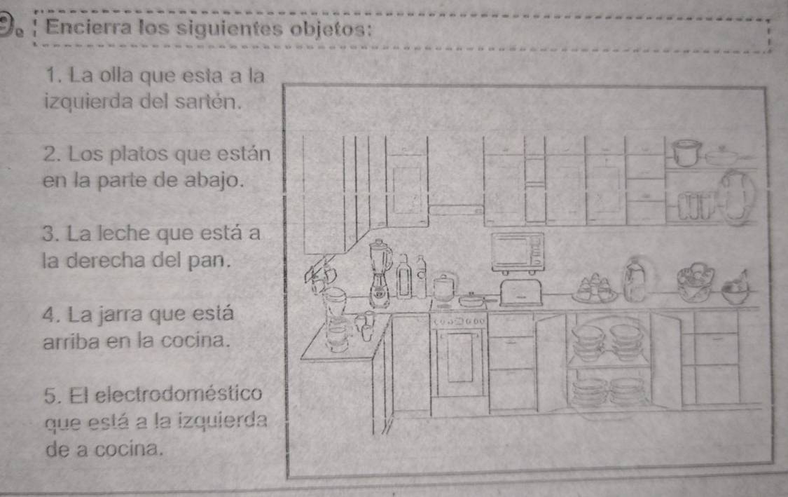 Encierra los siguientes objetos: 
1. La olla que esta a l 
izquierda del sartén. 
2. Los platos que está 
en la parte de abajo. 
3. La leche que está a 
la derecha del pan. 
4. La jarra que está 
arriba en la cocina. 
5. El electrodoméstico 
que está a la izquierd 
de a cocina.