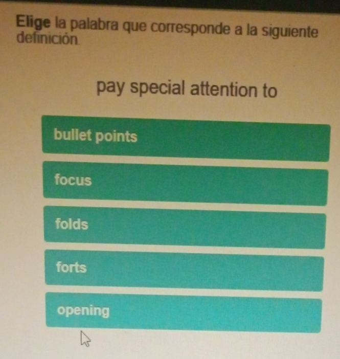 Elige la palabra que corresponde a la siguiente
definición
pay special attention to
bullet points
focus
folds
forts
opening