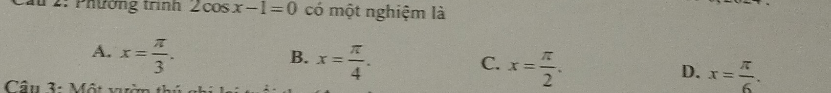 au 2. Phương trình 2cos x-1=0 có một nghiệm là
A. x= π /3 .
B. x= π /4 .
C. x= π /2 .
D. x= π /6 . 
Cầu 3: Một vườn