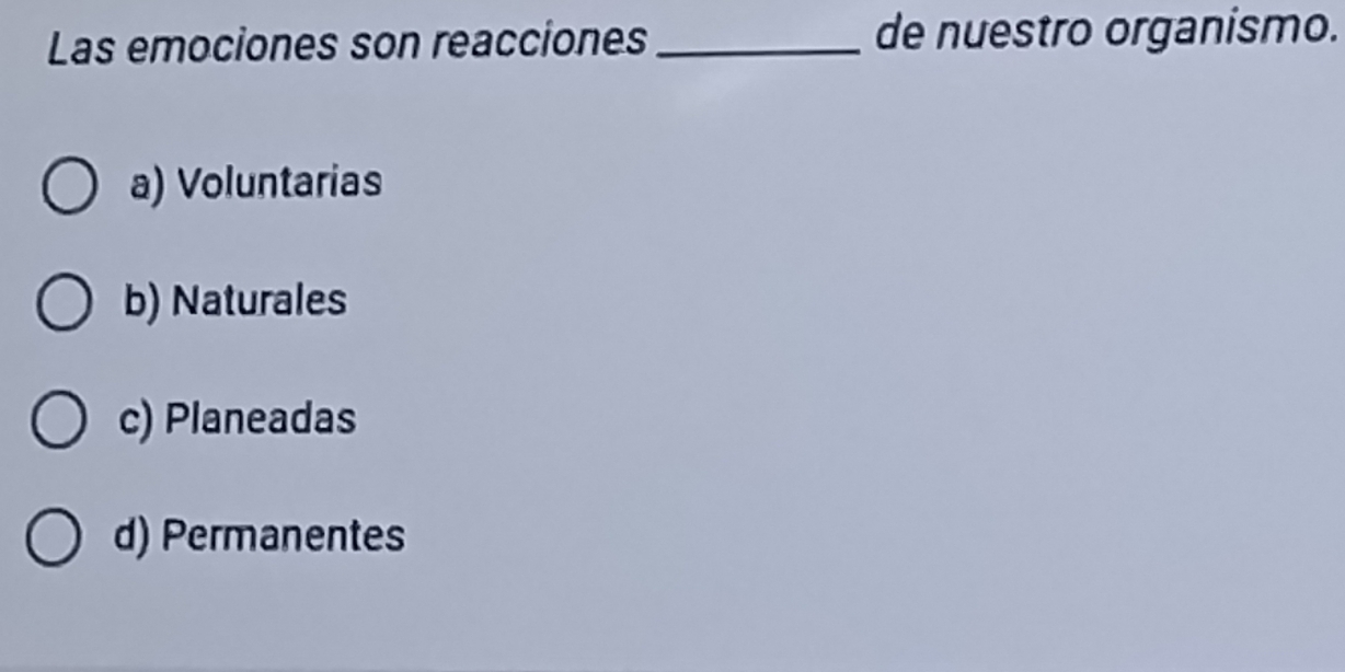 Las emociones son reacciones _de nuestro organismo.
a) Voluntarias
b) Naturales
c) Planeadas
d) Permanentes