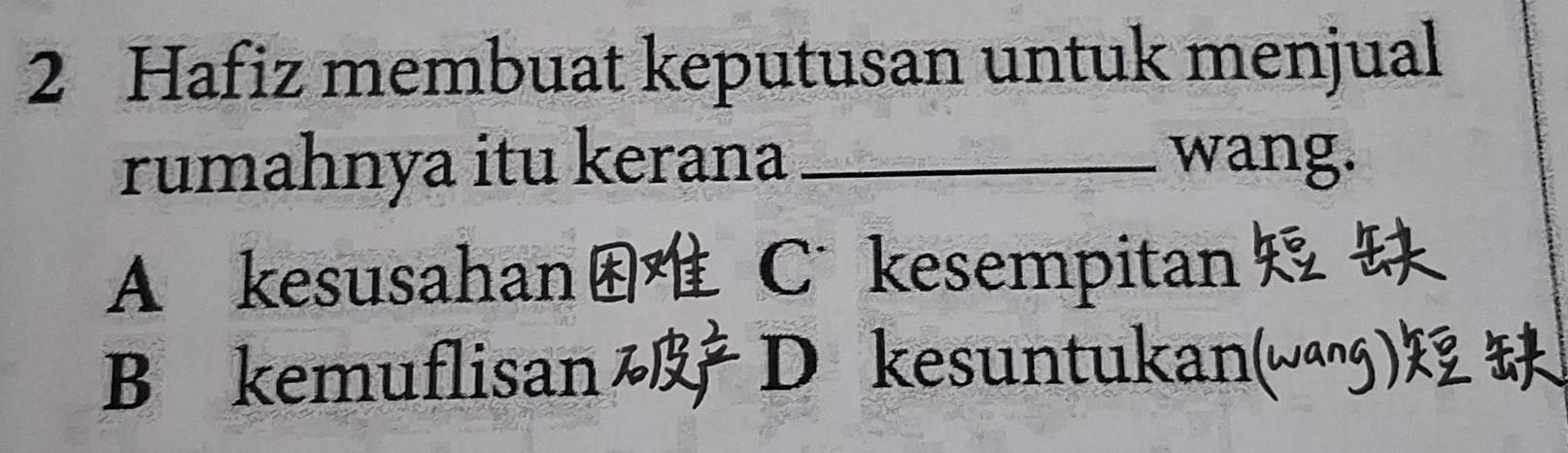 Hafiz membuat keputusan untuk menjual
rumahnya itu kerana _wang.
A kesusahan C kesempitan
B kemuflisan D kesuntukan(waŋg)