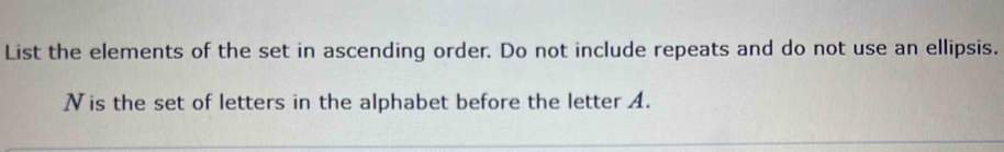 List the elements of the set in ascending order. Do not include repeats and do not use an ellipsis. 
Nis the set of letters in the alphabet before the letter A.