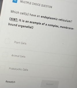 QUESTION
Which cell(s) have an endoplasmic reticulum?
(HINT: It is an example of a complex, membrane-
bound organelle!)
Plant Cells
Animal Cells
Prokaryotic Cells
Rewatch Submit