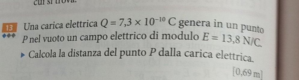 Una carica elettrica Q=7,3* 10^(-10)C genera in un punto
P nel vuoto un campo elettrico di modulo E=13,8N/C. 
Calcola la distanza del punto P dalla carica elettrica.
[0,69 m]