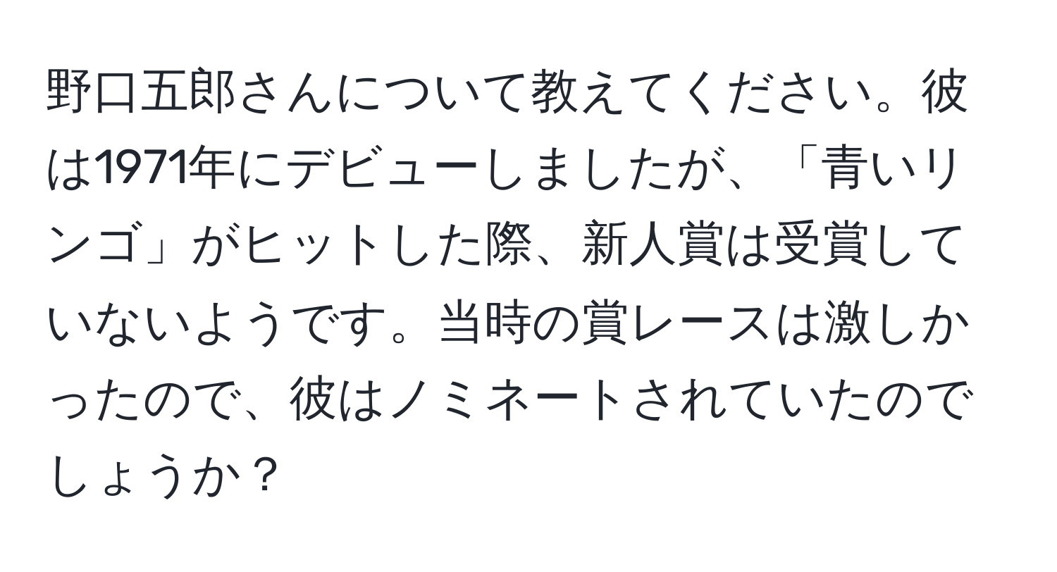 野口五郎さんについて教えてください。彼は1971年にデビューしましたが、「青いリンゴ」がヒットした際、新人賞は受賞していないようです。当時の賞レースは激しかったので、彼はノミネートされていたのでしょうか？