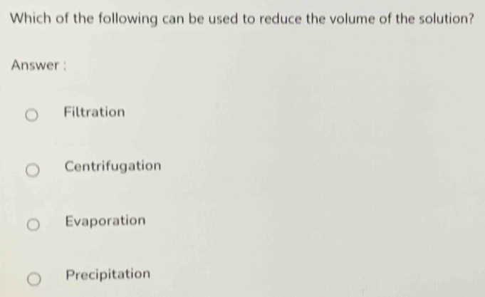 Which of the following can be used to reduce the volume of the solution?
Answer :
Filtration
Centrifugation
Evaporation
Precipitation