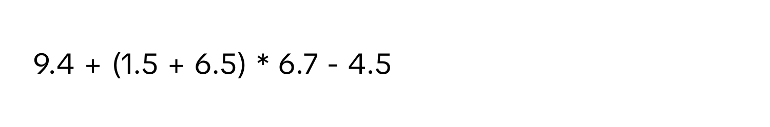 9.4 + (1.5 + 6.5) * 6.7 - 4.5