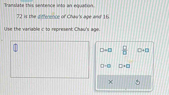 Translate this sentence into an equation.
72 is the difference of Chau's age and 16.
Use the variable c to represent Chau's age.
widehat m
_ □ 