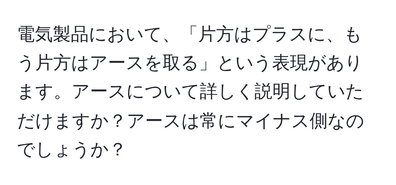 電気製品において、「片方はプラスに、もう片方はアースを取る」という表現があります。アースについて詳しく説明していただけますか？アースは常にマイナス側なのでしょうか？