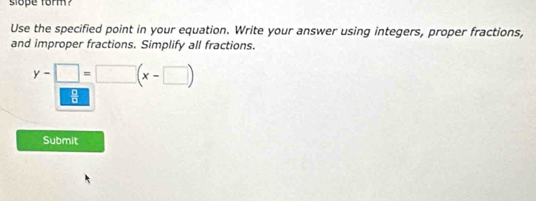 slope form? 
Use the specified point in your equation. Write your answer using integers, proper fractions, 
and improper fractions. Simplify all fractions.
y-□ =□ (x-□ )
 □ /□  
Submit