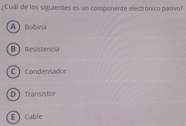 ¿Cuál de los siguientes es un componente electrónico pasivo?
ABobina
B Resistencia
C Condensador
DTransistor
ECable