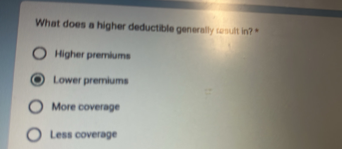 What does a higher deductible generally result in? *
Higher premiums
Lower premiums
More coverage
Less coverage