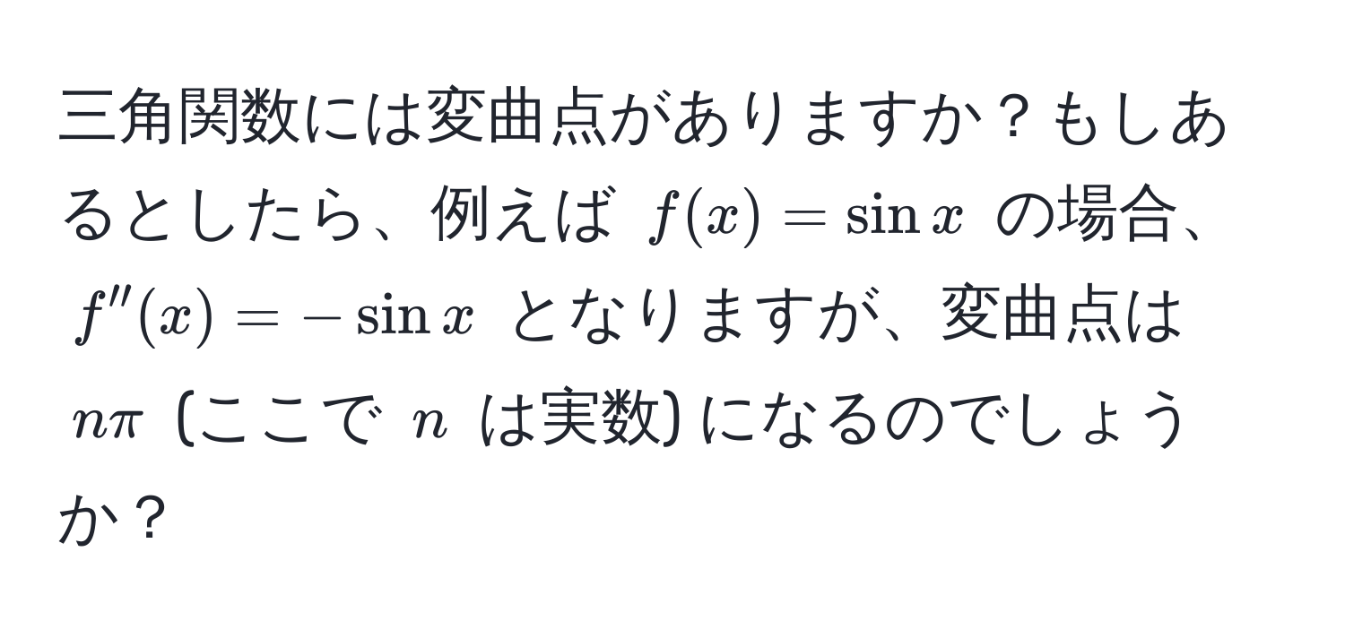 三角関数には変曲点がありますか？もしあるとしたら、例えば $f(x) = sin x$ の場合、$f''(x) = -sin x$ となりますが、変曲点は $nπ$ (ここで $n$ は実数) になるのでしょうか？